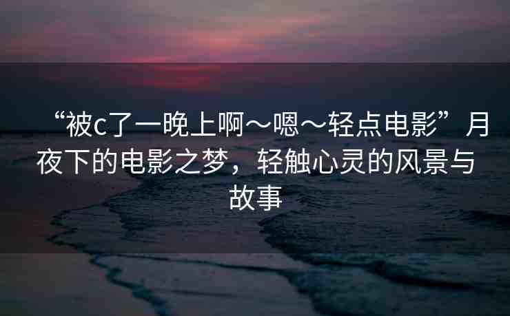 “被c了一晚上啊～嗯～輕點電影”月夜下的電影之夢，輕觸心靈的風(fēng)景與故事