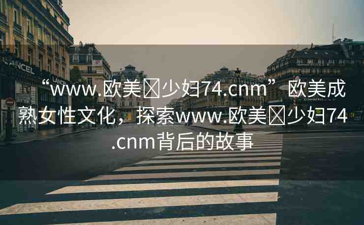 “www.歐美?少婦74.cnm”歐美成熟女性文化，探索www.歐美?少婦74.cnm背后的故事