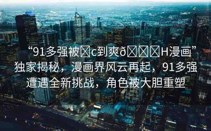 “91多強(qiáng)被?c到爽??H漫畫”獨(dú)家揭秘，漫畫界風(fēng)云再起，91多強(qiáng)遭遇全新挑戰(zhàn)，角色被大膽重塑