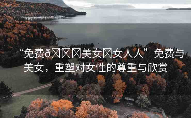 “免費??美女?女人人”免費與美女，重塑對女性的尊重與欣賞