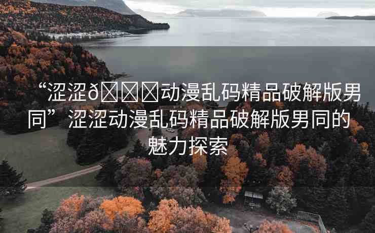 “澀澀??動漫亂碼精品破解版男同”澀澀動漫亂碼精品破解版男同的魅力探索