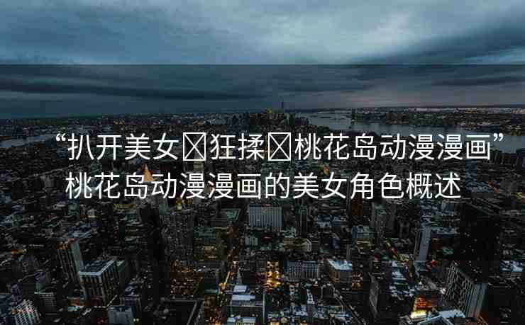 “扒開美女?狂揉?桃花島動漫漫畫”桃花島動漫漫畫的美女角色概述