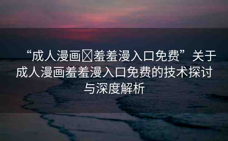 “成人漫畫?羞羞漫入口免費”關(guān)于成人漫畫羞羞漫入口免費的技術(shù)探討與深度解析