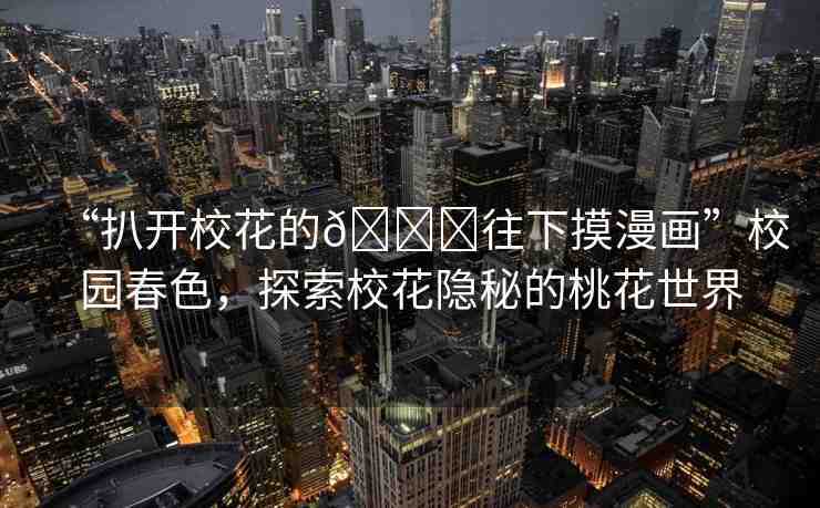 “扒開?；ǖ??往下摸漫畫”校園春色，探索?；[秘的桃花世界