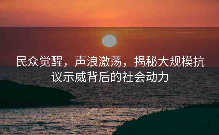 民眾覺醒，聲浪激蕩，揭秘大規(guī)?？棺h示威背后的社會(huì)動(dòng)力