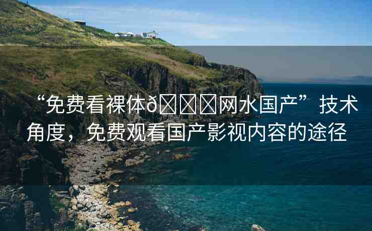 “免費(fèi)看裸體??網(wǎng)水國(guó)產(chǎn)”技術(shù)角度，免費(fèi)觀看國(guó)產(chǎn)影視內(nèi)容的途徑