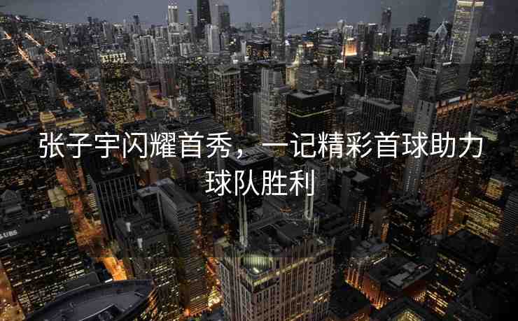 張子宇閃耀首秀，一記精彩首球助力球隊勝利