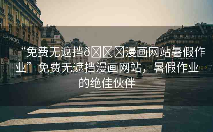 “免費無遮擋??漫畫網(wǎng)站暑假作業(yè)”免費無遮擋漫畫網(wǎng)站，暑假作業(yè)的絕佳伙伴