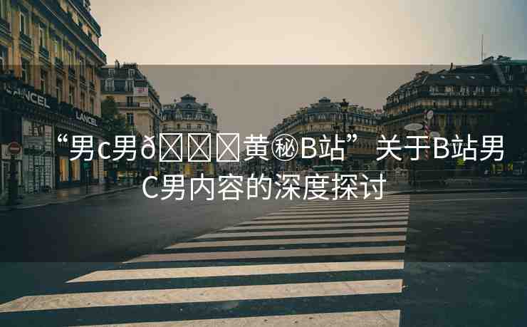 “男c男??黃秘B站”關(guān)于B站男C男內(nèi)容的深度探討