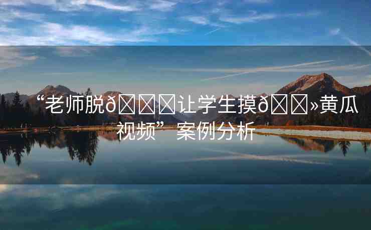 “老師脫??讓學生摸??黃瓜視頻”案例分析