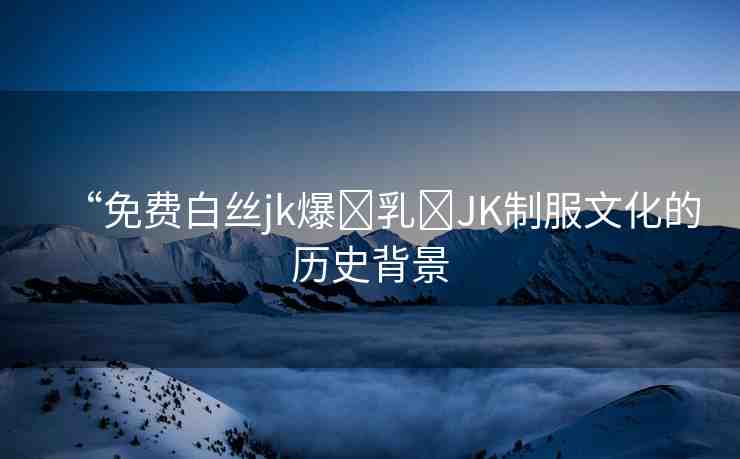 “免費(fèi)白絲jk爆?乳?JK制服文化的歷史背景