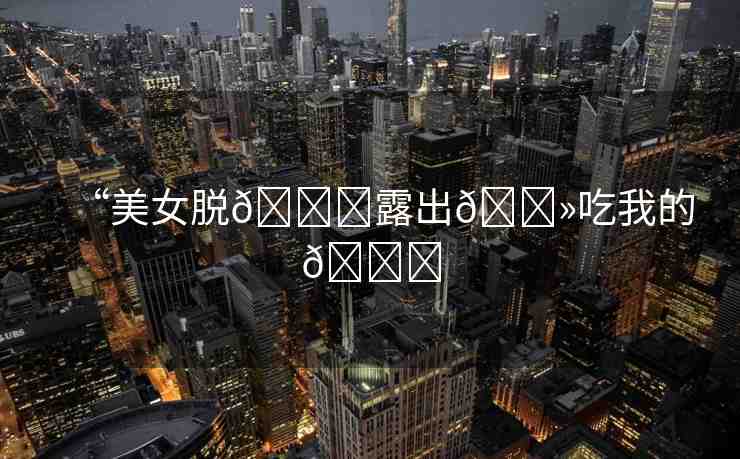 “美女脫??露出??吃我的??