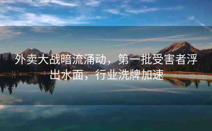 外賣大戰(zhàn)暗流涌動(dòng)，第一批受害者浮出水面，行業(yè)洗牌加速
