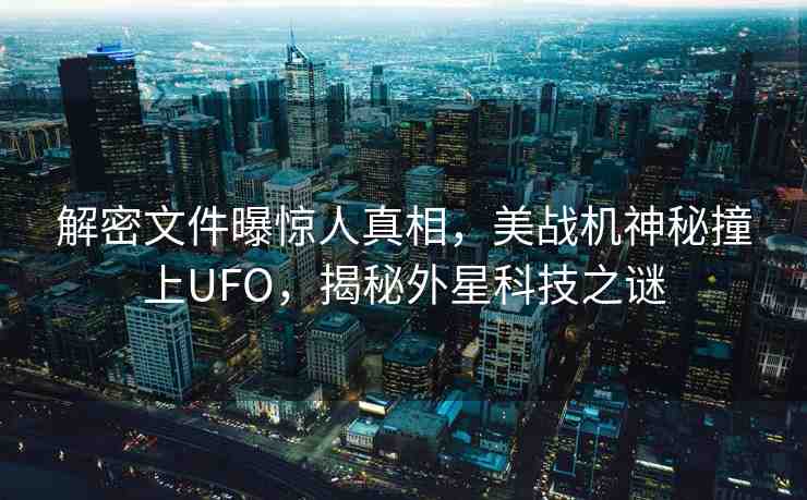 解密文件曝驚人真相，美戰(zhàn)機(jī)神秘撞上UFO，揭秘外星科技之謎