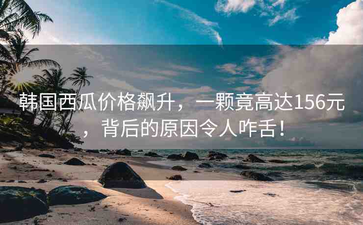 韓國西瓜價(jià)格飆升，一顆竟高達(dá)156元，背后的原因令人咋舌！