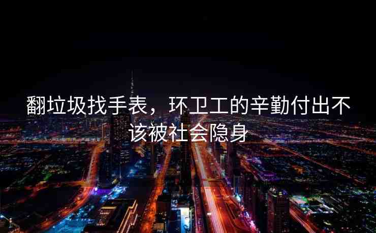 翻垃圾找手表，環(huán)衛(wèi)工的辛勤付出不該被社會(huì)隱身