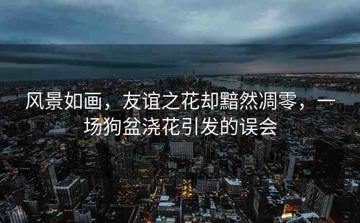 風(fēng)景如畫，友誼之花卻黯然凋零，一場狗盆澆花引發(fā)的誤會