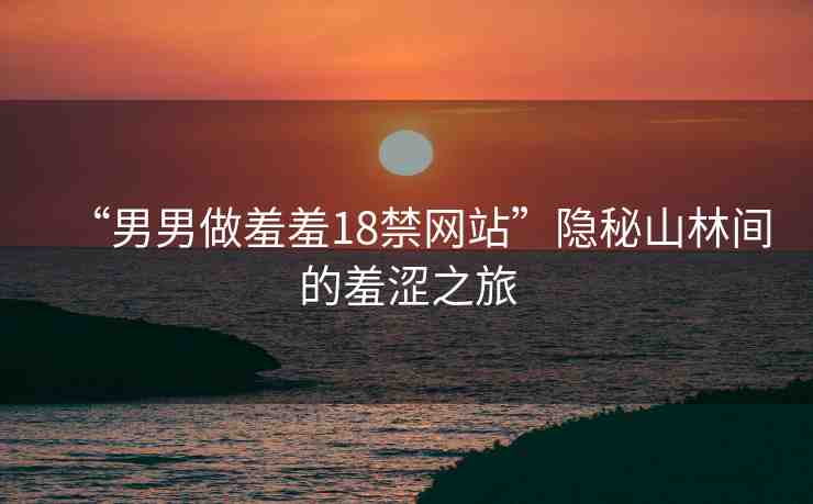 “男男做羞羞18禁網(wǎng)站”隱秘山林間的羞澀之旅