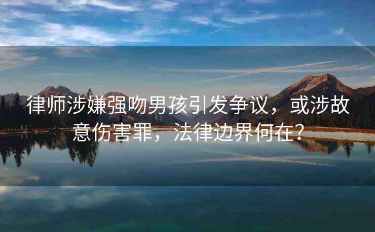 律師涉嫌強(qiáng)吻男孩引發(fā)爭(zhēng)議，或涉故意傷害罪，法律邊界何在？
