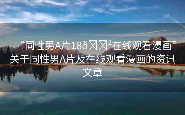 “同性男A片18??在線觀看漫畫”關(guān)于同性男A片及在線觀看漫畫的資訊文章