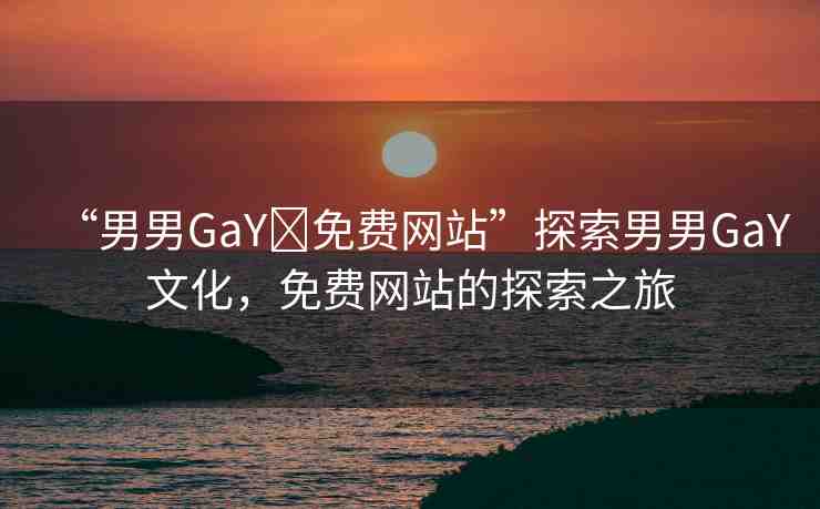 “男男GaY?免費(fèi)網(wǎng)站”探索男男GaY文化，免費(fèi)網(wǎng)站的探索之旅