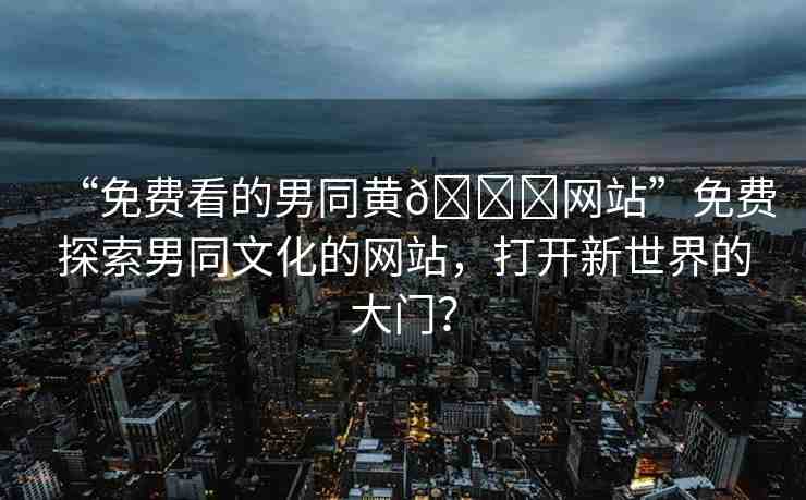 “免費(fèi)看的男同黃??網(wǎng)站”免費(fèi)探索男同文化的網(wǎng)站，打開新世界的大門？