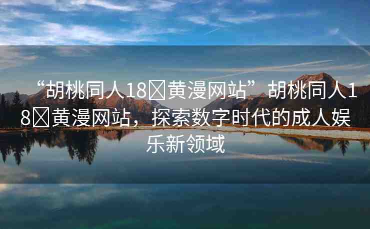 “胡桃同人18?黃漫網(wǎng)站”胡桃同人18?黃漫網(wǎng)站，探索數(shù)字時代的成人娛樂新領(lǐng)域