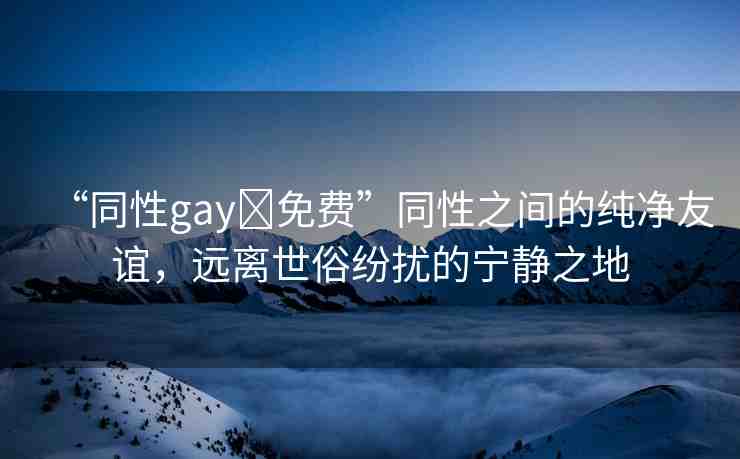 “同性gay?免費”同性之間的純凈友誼，遠離世俗紛擾的寧靜之地