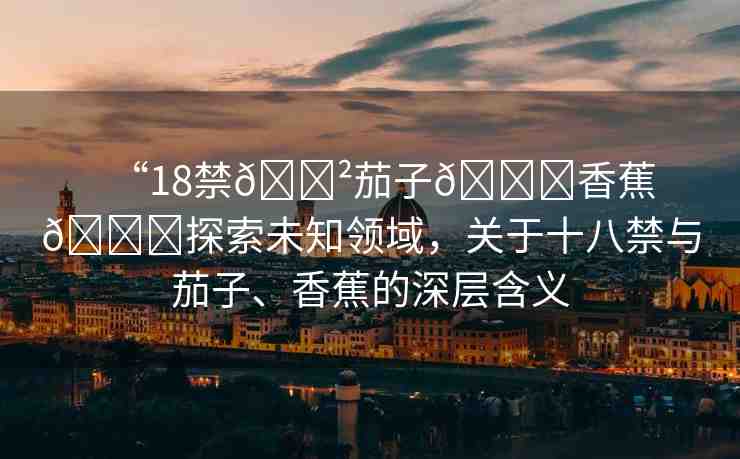 “18禁??茄子??香蕉??探索未知領(lǐng)域，關(guān)于十八禁與茄子、香蕉的深層含義
