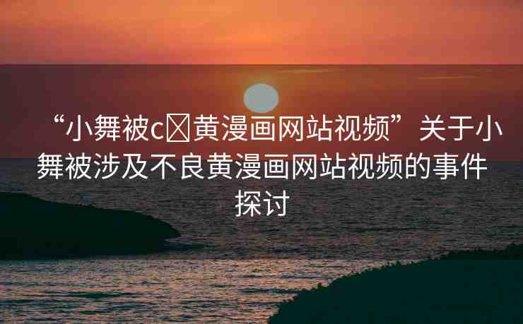 “小舞被c?黃漫畫網(wǎng)站視頻”關(guān)于小舞被涉及不良黃漫畫網(wǎng)站視頻的事件探討