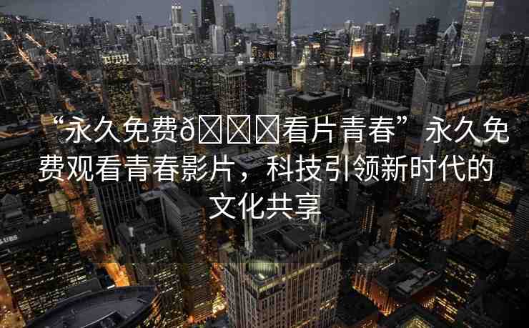 “永久免費??看片青春”永久免費觀看青春影片，科技引領新時代的文化共享