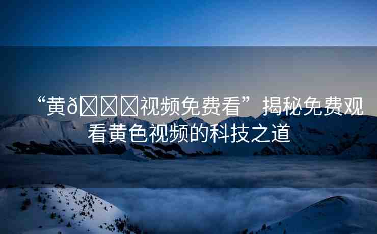 “黃??視頻免費看”揭秘免費觀看黃色視頻的科技之道