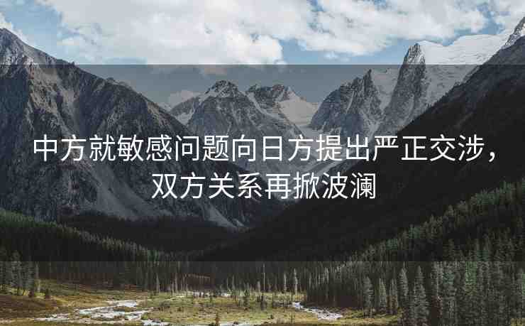 中方就敏感問題向日方提出嚴正交涉，雙方關系再掀波瀾