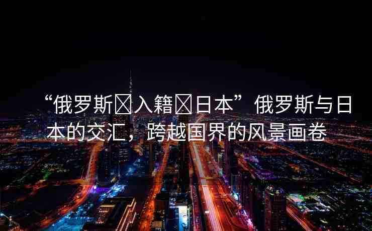 “俄羅斯?入籍?日本”俄羅斯與日本的交匯，跨越國界的風景畫卷