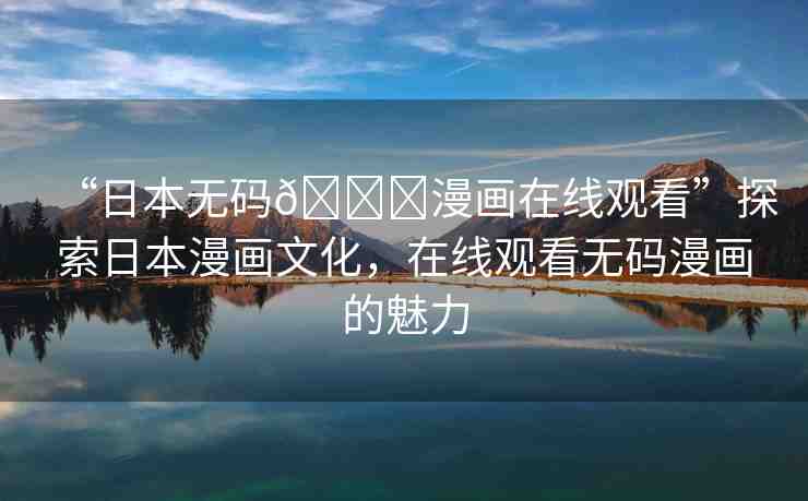 “日本無碼??漫畫在線觀看”探索日本漫畫文化，在線觀看無碼漫畫的魅力
