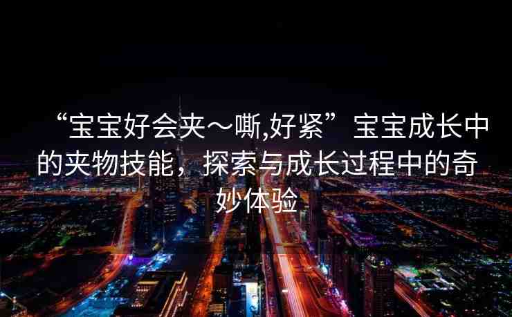 “寶寶好會夾～嘶,好緊”寶寶成長中的夾物技能，探索與成長過程中的奇妙體驗