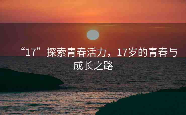 “17”探索青春活力，17歲的青春與成長之路