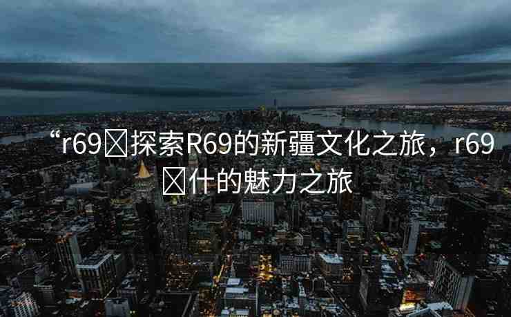 “r69?探索R69的新疆文化之旅，r69?什的魅力之旅