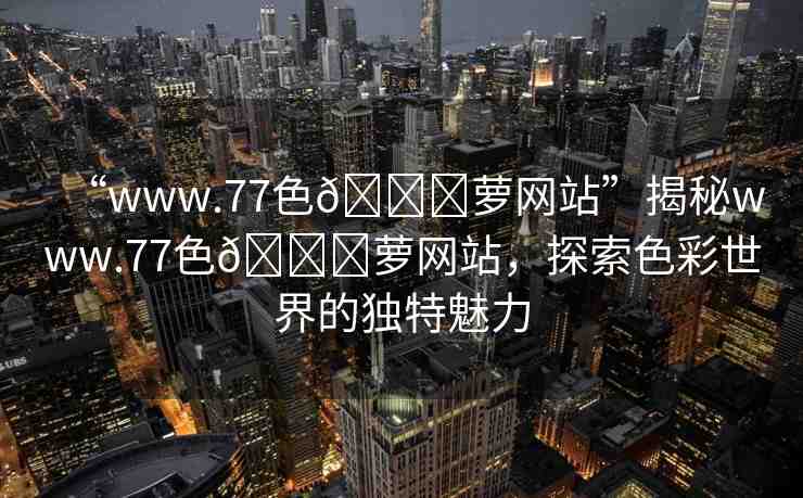 “www.77色??蘿網(wǎng)站”揭秘www.77色??蘿網(wǎng)站，探索色彩世界的獨(dú)特魅力