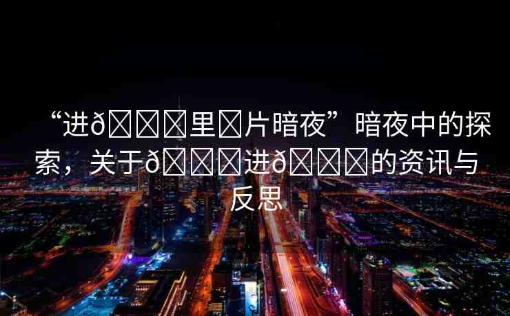 “進??里?片暗夜”暗夜中的探索，關(guān)于??進??的資訊與反思