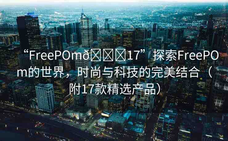 “FreePOm??17”探索FreePOm的世界，時尚與科技的完美結(jié)合（附17款精選產(chǎn)品）