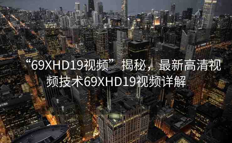 “69ΧHD19視頻”揭秘，最新高清視頻技術69ΧHD19視頻詳解