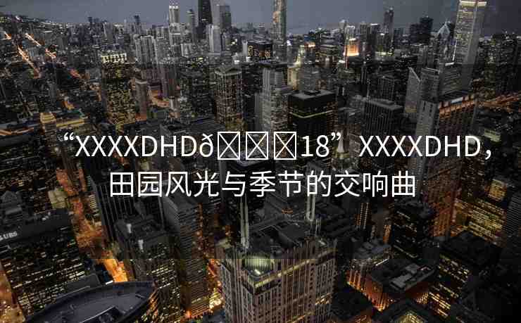 “XXXXDHD??18”XXXXDHD，田園風(fēng)光與季節(jié)的交響曲