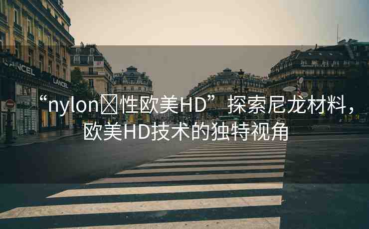 “nylon?性歐美HD”探索尼龍材料，歐美HD技術的獨特視角