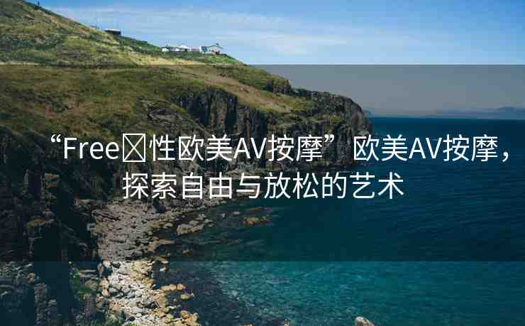 “Free?性歐美AV按摩”歐美AV按摩，探索自由與放松的藝術