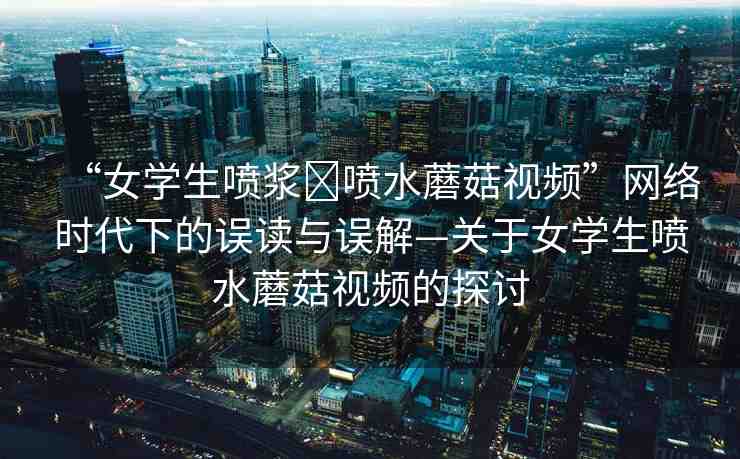 “女學(xué)生噴漿?噴水蘑菇視頻”網(wǎng)絡(luò)時(shí)代下的誤讀與誤解—關(guān)于女學(xué)生噴水蘑菇視頻的探討