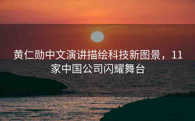 黃仁勛中文演講描繪科技新圖景，11家中國公司閃耀舞臺