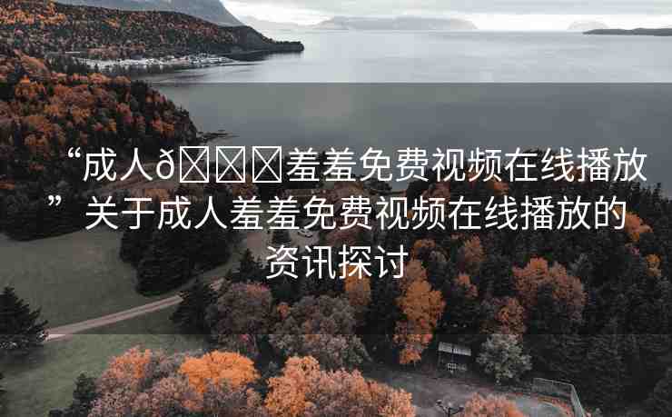 “成人??羞羞免費視頻在線播放”關(guān)于成人羞羞免費視頻在線播放的資訊探討