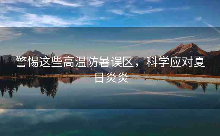 警惕這些高溫防暑誤區(qū)，科學(xué)應(yīng)對夏日炎炎