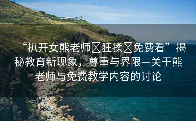 “扒開女熊老師?狂揉?免費(fèi)看”揭秘教育新現(xiàn)象，尊重與界限—關(guān)于熊老師與免費(fèi)教學(xué)內(nèi)容的討論